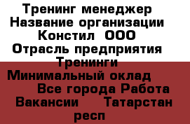 Тренинг менеджер › Название организации ­ Констил, ООО › Отрасль предприятия ­ Тренинги › Минимальный оклад ­ 38 000 - Все города Работа » Вакансии   . Татарстан респ.